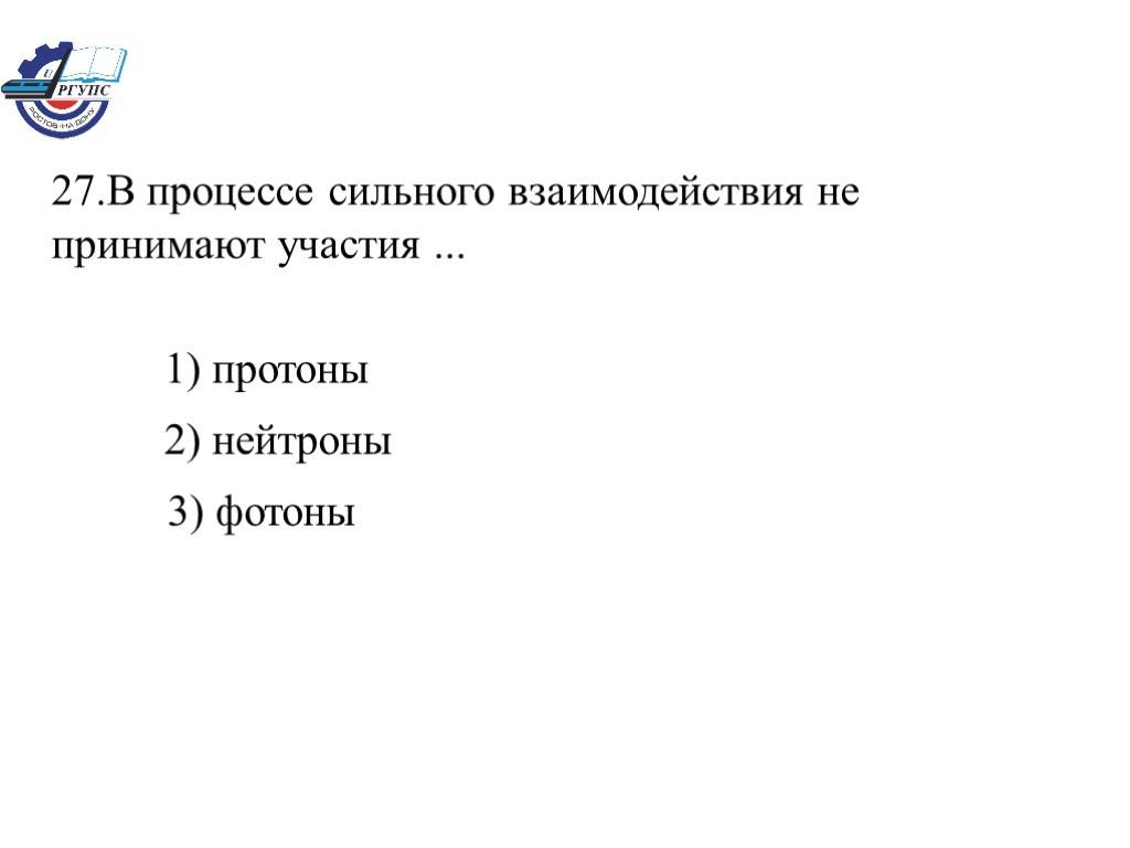 27.В процессе сильного взаимодействия не принимают участия ... 1) протоны 2) нейтроны 3) фотоны